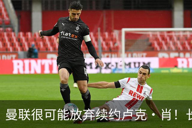 曼联很可能放弃续约卢克·肖！长期考察铁闸却没看上，或免费签一人
