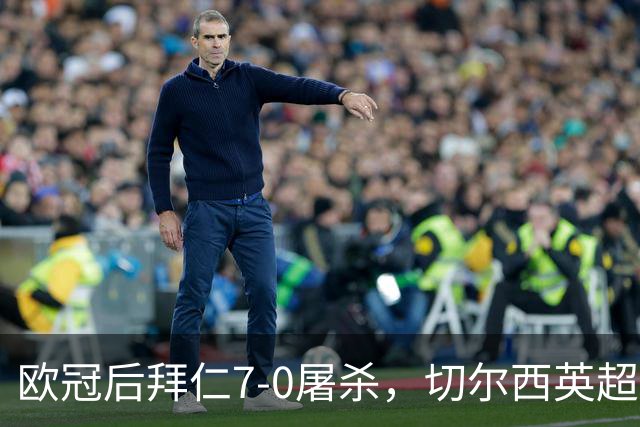 欧冠后拜仁7-0屠杀，切尔西英超崩盘0-3吞败