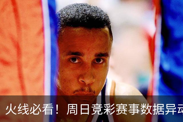 火线必看！周日竞彩赛事数据异动：皇马不妙！
