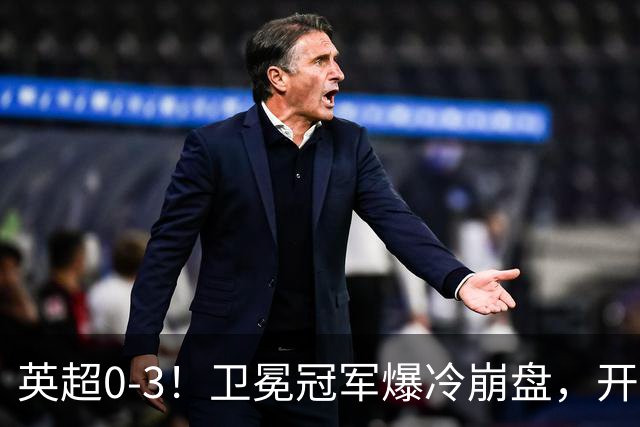 英超0-3！卫冕冠军爆冷崩盘，开局7连胜终结+丢榜首，123年神迹作古
